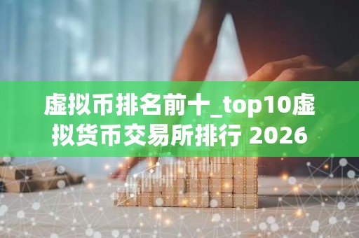 虚拟币排名前十_top10虚拟货币交易所排行 2026