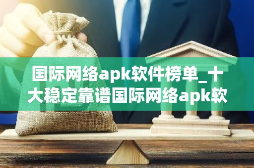 国际网络apk软件榜单_十大稳定靠谱国际网络apk软件盘点