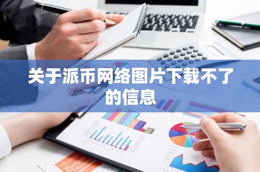 关于派币网络图片下载不了的信息