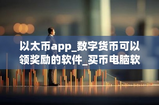 以太币app_数字货币可以领奖励的软件_买币电脑软件排行榜下载