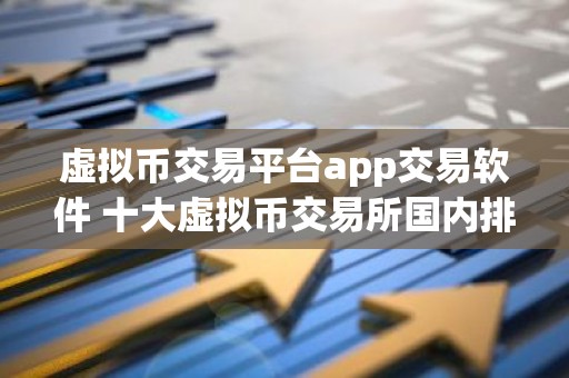虚拟币交易平台app交易软件 十大虚拟币交易所国内排行