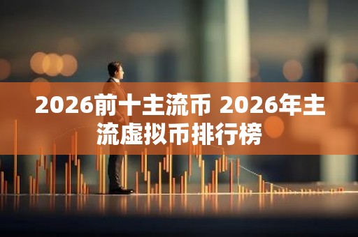 2026前十主流币 2026年主流虚拟币排行榜