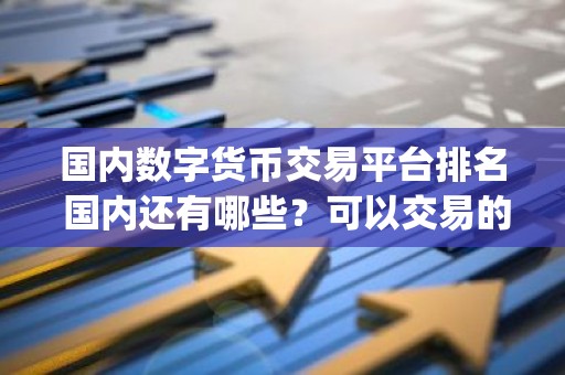 国内数字货币交易平台排名 国内还有哪些？可以交易的app