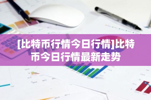 [比特币行情今日行情]比特币今日行情最新走势