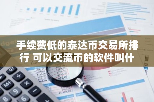 手续费低的泰达币交易所排行 可以交流币的软件叫什么