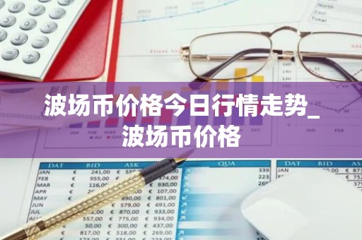 波场币价格今日行情走势_波场币价格