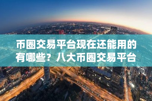 币圈交易平台现在还能用的有哪些？八大币圈交易平台app排名