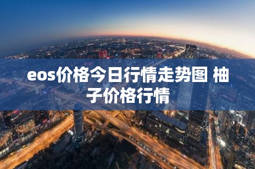 eos价格今日行情走势图 柚子价格行情