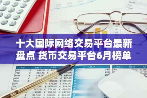 十大国际网络交易平台最新盘点 货币交易平台6月榜单一览
