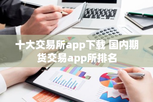 十大交易所app下载 国内期货交易app所排名