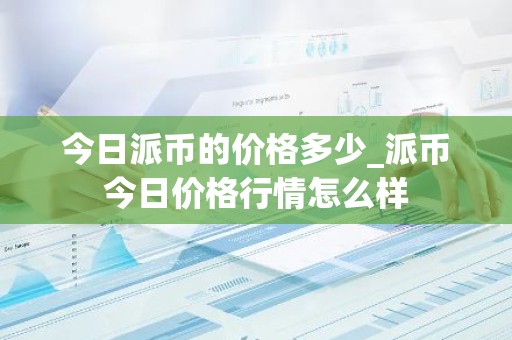 今日派币的价格多少_派币今日价格行情怎么样