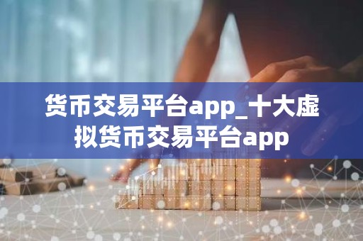 货币交易平台app_十大虚拟货币交易平台app