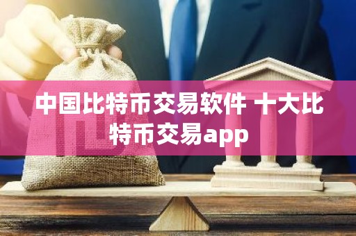 中国比特币交易软件 十大比特币交易app