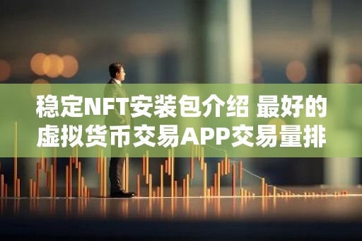 稳定NFT安装包介绍 最好的虚拟货币交易APP交易量排名