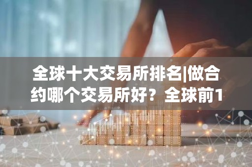 全球十大交易所排名|做合约哪个交易所好？全球前10交易所