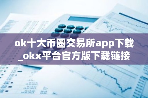 ok十大币圈交易所app下载_okx平台官方版下载链接v2.1.35