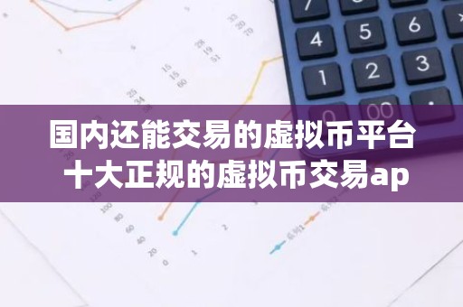 国内还能交易的虚拟币平台 十大正规的虚拟币交易app