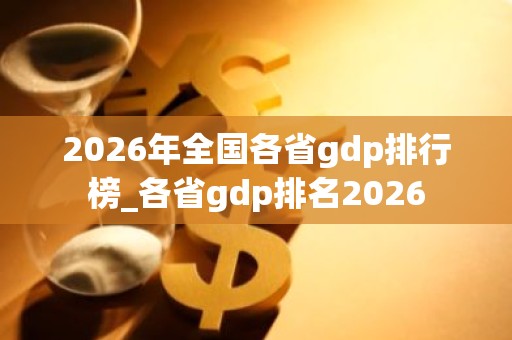 2026年全国各省gdp排行榜_各省gdp排名2026