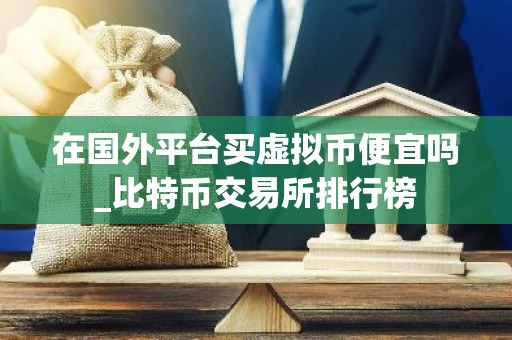 在国外平台买虚拟币便宜吗_比特币交易所排行榜