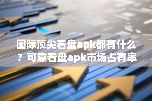 国际顶尖看盘apk都有什么？可靠看盘apk市场占有率排名