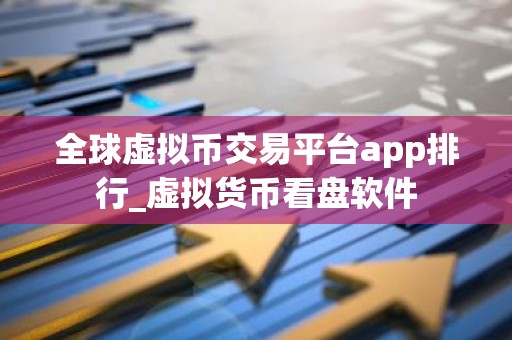 全球虚拟币交易平台app排行_虚拟货币看盘软件