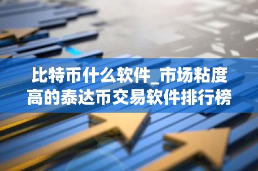 比特币什么软件_市场粘度高的泰达币交易软件排行榜