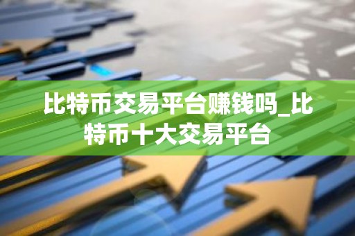 比特币交易平台赚钱吗_比特币十大交易平台