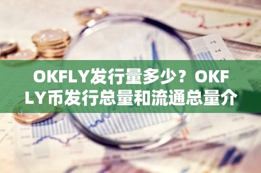 OKFLY发行量多少？OKFLY币发行总量和流通总量介绍