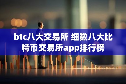 btc八大交易所 细数八大比特币交易所app排行榜