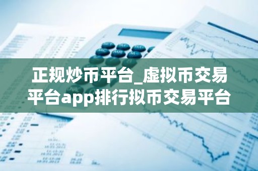 正规炒币平台_虚拟币交易平台app排行拟币交易平台