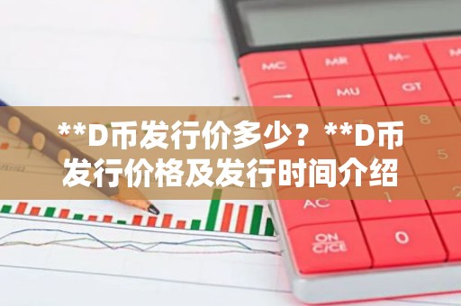 **D币发行价多少？**D币发行价格及发行时间介绍