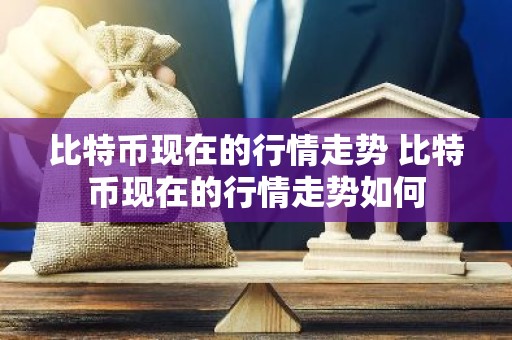 比特币现在的行情走势 比特币现在的行情走势如何