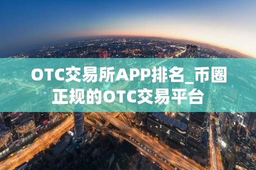 OTC交易所APP排名_币圈正规的OTC交易平台