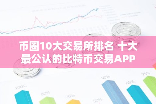 币圈10大交易所排名 十大最公认的比特币交易APP