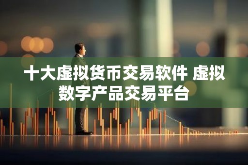 十大虚拟货币交易软件 虚拟数字产品交易平台