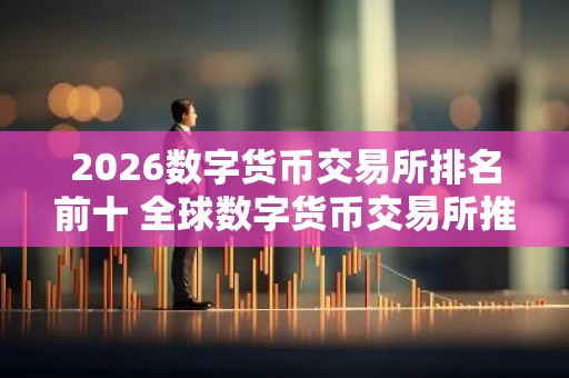 2026数字货币交易所排名前十 全球数字货币交易所推荐