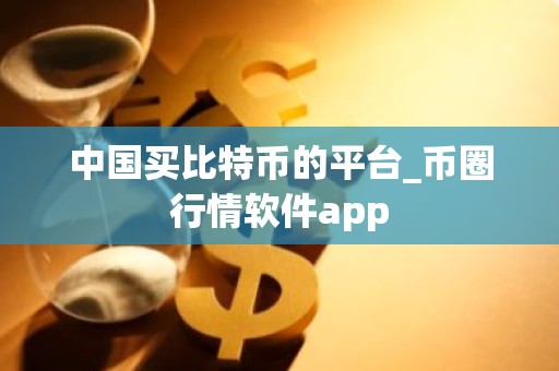 中国买比特币的平台_币圈行情软件app