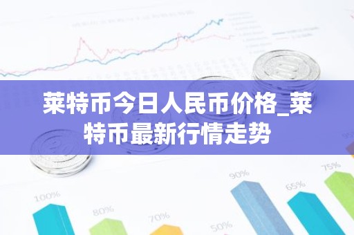 莱特币今日人民币价格_莱特币最新行情走势