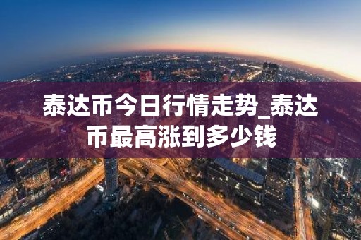 泰达币今日行情走势_泰达币最高涨到多少钱