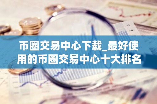 币圈交易中心下载_最好使用的币圈交易中心十大排名