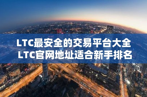LTC最安全的交易平台大全 LTC官网地址适合新手排名第一