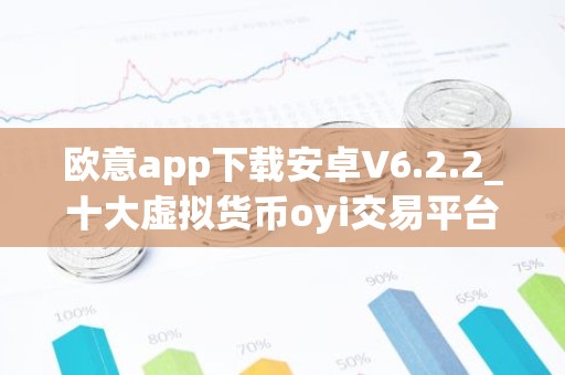 欧意app下载安卓V6.2.2_十大虚拟货币oyi交易平台app