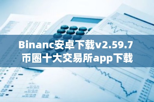 Binanc安卓下载v2.59.7 币圈十大交易所app下载