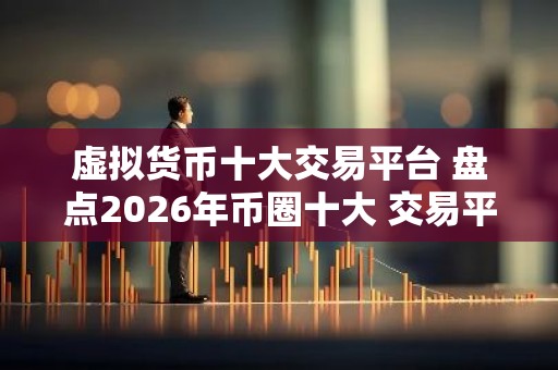 虚拟货币十大交易平台 盘点2026年币圈十大 交易平台!