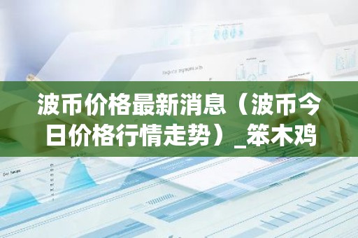 波币价格最新消息（波币今日价格行情走势）_笨木鸡