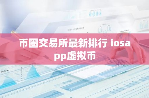 币圈交易所最新排行 iosapp虚拟币