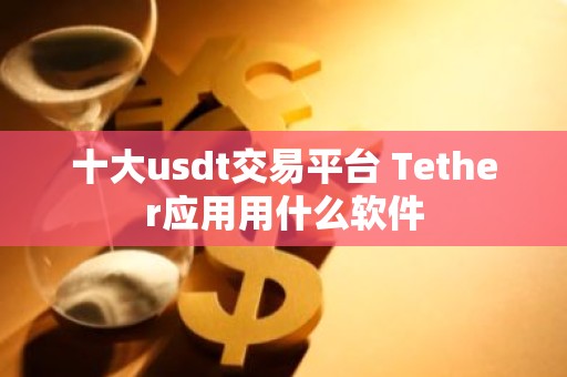 十大usdt交易平台 Tether应用用什么软件