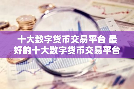 十大数字货币交易平台 最好的十大数字货币交易平台