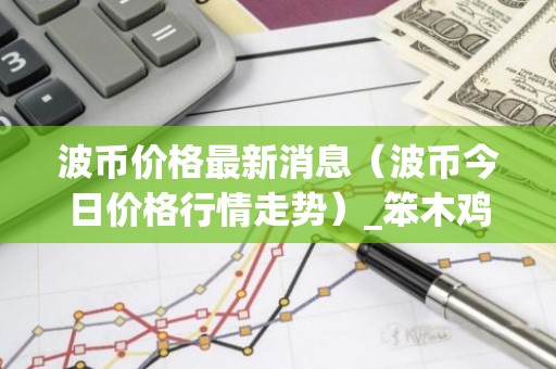 波币价格最新消息（波币今日价格行情走势）_笨木鸡