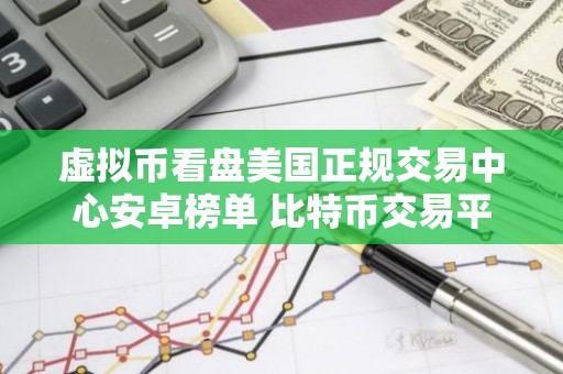虚拟币看盘美国正规交易中心安卓榜单 比特币交易平台稳定靠谱iOS排行榜